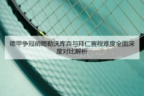 德甲争冠前瞻勒沃库森与拜仁赛程难度全面深度对比解析