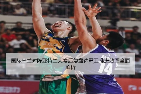 国际米兰对阵亚特兰大赛后复盘边翼卫推进效率全面解析