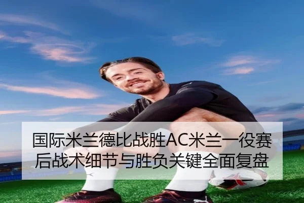 国际米兰德比战胜AC米兰一役赛后战术细节与胜负关键全面复盘