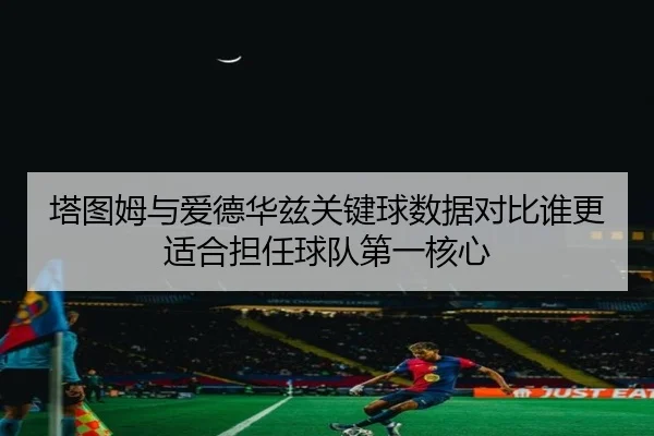 塔图姆与爱德华兹关键球数据对比谁更适合担任球队第一核心