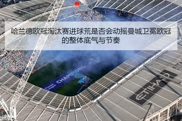 哈兰德欧冠淘汰赛进球荒是否会动摇曼城卫冕欧冠的整体底气与节奏