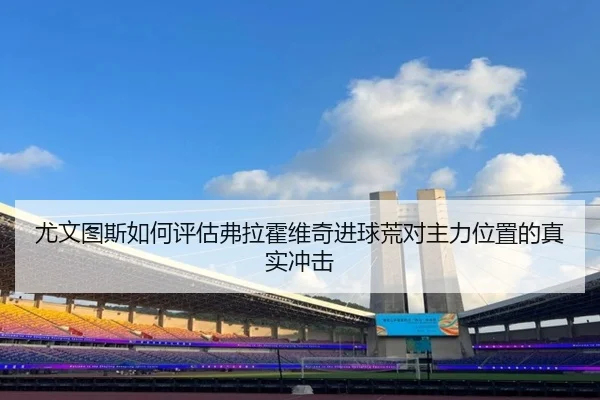尤文图斯如何评估弗拉霍维奇进球荒对主力位置的真实冲击