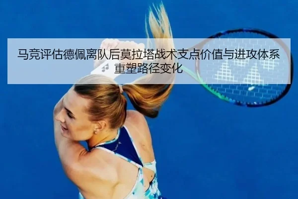 马竞评估德佩离队后莫拉塔战术支点价值与进攻体系重塑路径变化