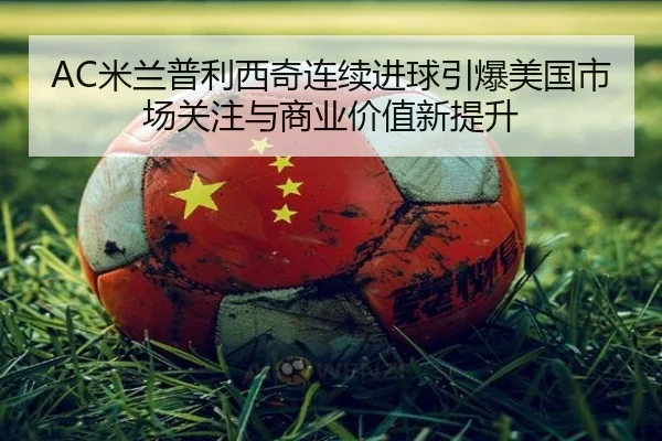 AC米兰普利西奇连续进球引爆美国市场关注与商业价值新提升