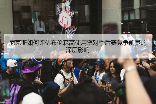 尼克斯如何评估布伦森高使用率对季后赛竞争前景的深层影响