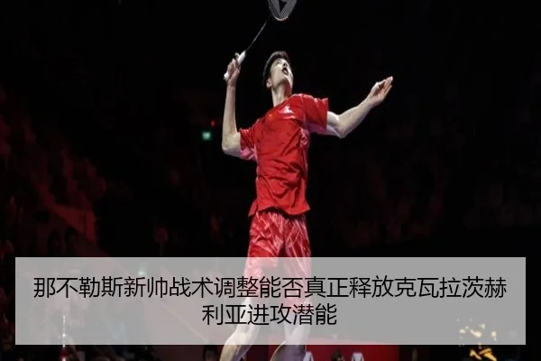 那不勒斯新帅战术调整能否真正释放克瓦拉茨赫利亚进攻潜能