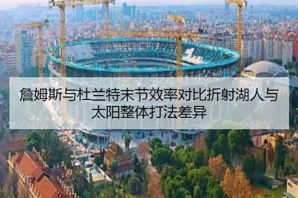 詹姆斯与杜兰特末节效率对比折射湖人与太阳整体打法差异