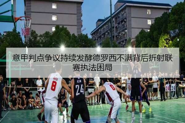 意甲判点争议持续发酵德罗西不满背后折射联赛执法困局