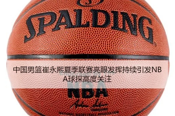 中国男篮崔永熙夏季联赛亮眼发挥持续引发NBA球探高度关注