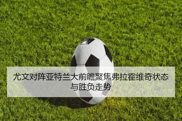 尤文对阵亚特兰大前瞻聚焦弗拉霍维奇状态与胜负走势